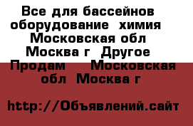 Все для бассейнов - оборудование, химия! - Московская обл., Москва г. Другое » Продам   . Московская обл.,Москва г.